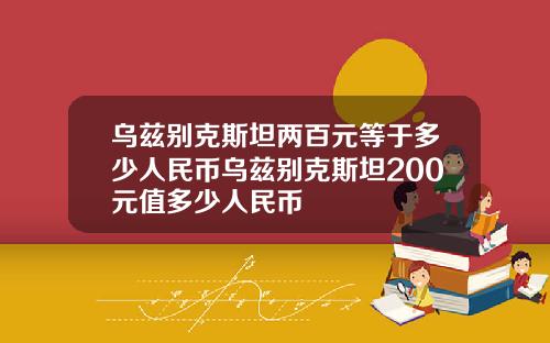 乌兹别克斯坦两百元等于多少人民币乌兹别克斯坦200元值多少人民币
