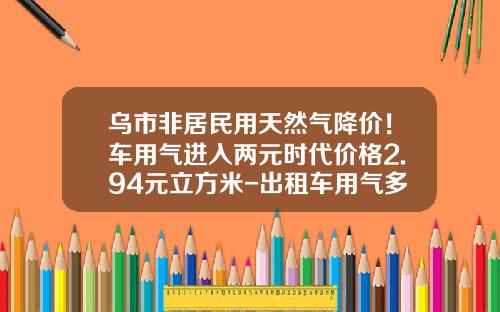 乌市非居民用天然气降价！车用气进入两元时代价格2.94元立方米-出租车用气多少钱