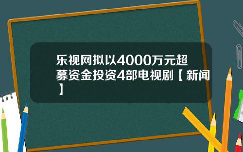 乐视网拟以4000万元超募资金投资4部电视剧【新闻】