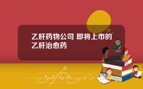 乙肝药物公司 即将上市的乙肝治愈药