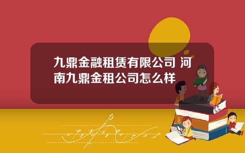 九鼎金融租赁有限公司 河南九鼎金租公司怎么样