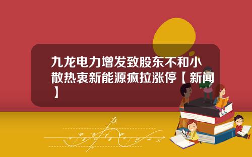 九龙电力增发致股东不和小散热衷新能源疯拉涨停【新闻】