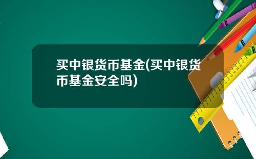 买中银货币基金(买中银货币基金安全吗)