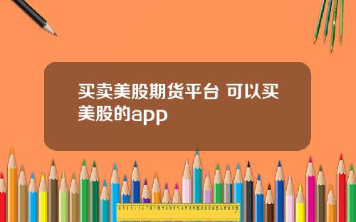 买卖美股期货平台 可以买美股的app