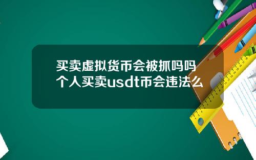 买卖虚拟货币会被抓吗吗 个人买卖usdt币会违法么