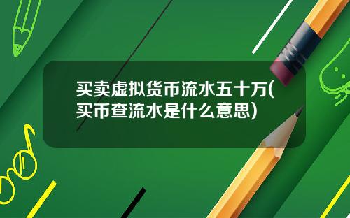 买卖虚拟货币流水五十万(买币查流水是什么意思)