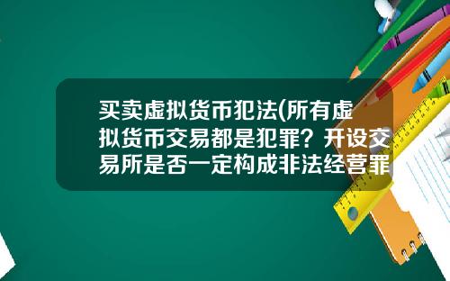 买卖虚拟货币犯法(所有虚拟货币交易都是犯罪？开设交易所是否一定构成非法经营罪？)