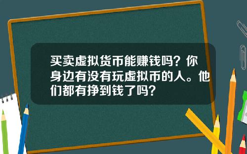买卖虚拟货币能赚钱吗?你身边有没有玩虚拟币的人。他们都有挣到钱了吗?