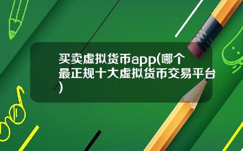 买卖虚拟货币app(哪个最正规十大虚拟货币交易平台)