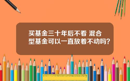 买基金三十年后不看 混合型基金可以一直放着不动吗?