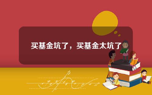 买基金坑了,买基金太坑了