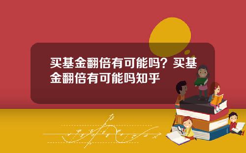 买基金翻倍有可能吗？买基金翻倍有可能吗知乎