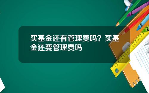 买基金还有管理费吗？买基金还要管理费吗
