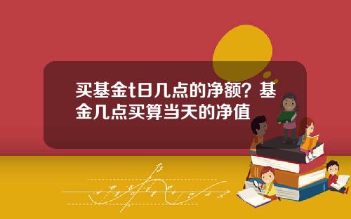买基金t日几点的净额？基金几点买算当天的净值