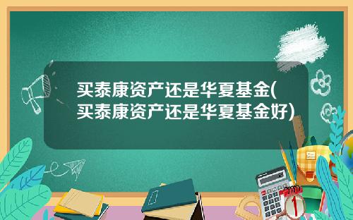 买泰康资产还是华夏基金(买泰康资产还是华夏基金好)