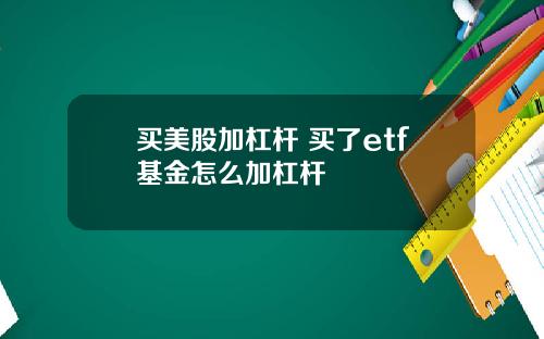 买美股加杠杆 买了etf基金怎么加杠杆