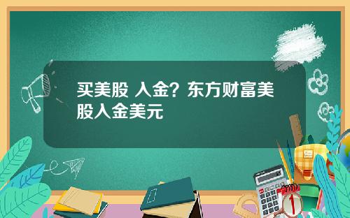 买美股 入金?东方财富美股入金美元