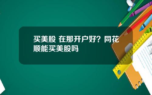 买美股 在那开户好？同花顺能买美股吗