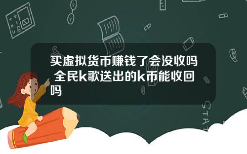 买虚拟货币赚钱了会没收吗 全民k歌送出的k币能收回吗
