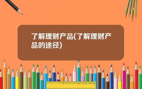 了解理财产品(了解理财产品的途径)
