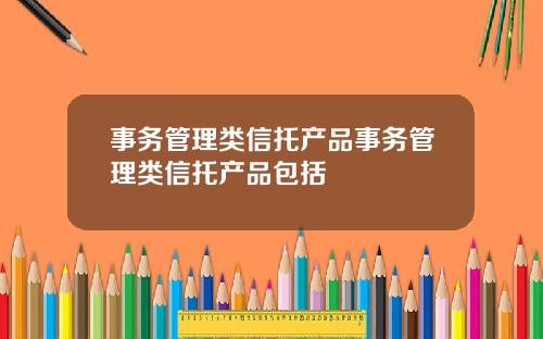 事务管理类信托产品事务管理类信托产品包括