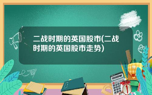 二战时期的英国股市(二战时期的英国股市走势)