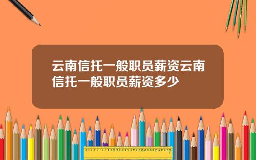 云南信托一般职员薪资云南信托一般职员薪资多少
