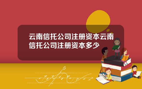云南信托公司注册资本云南信托公司注册资本多少