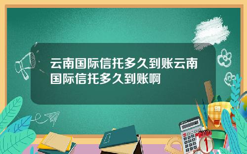 云南国际信托多久到账云南国际信托多久到账啊