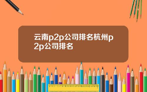 云南p2p公司排名杭州p2p公司排名
