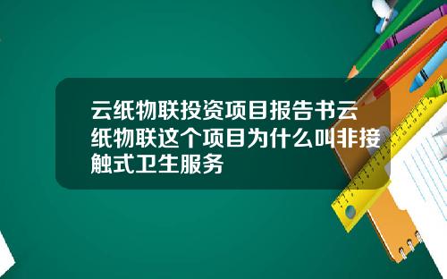 云纸物联投资项目报告书云纸物联这个项目为什么叫非接触式卫生服务