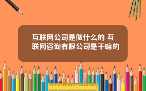 互联网公司是做什么的 互联网咨询有限公司是干嘛的