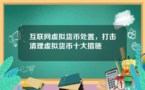 互联网虚拟货币处置，打击清理虚拟货币十大措施