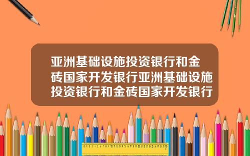 亚洲基础设施投资银行和金砖国家开发银行亚洲基础设施投资银行和金砖国家开发银行区别
