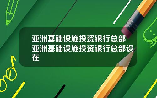 亚洲基础设施投资银行总部亚洲基础设施投资银行总部设在