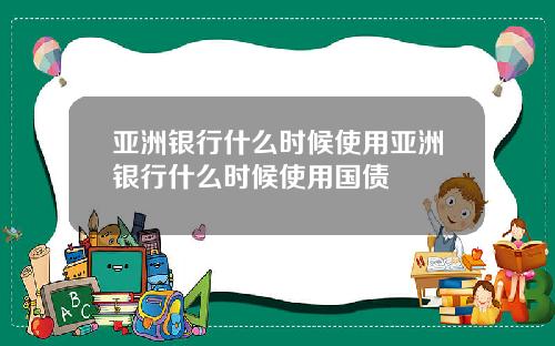亚洲银行什么时候使用亚洲银行什么时候使用国债