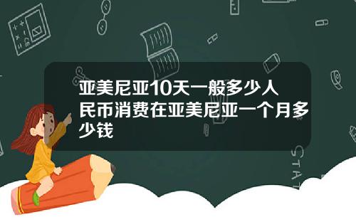 亚美尼亚10天一般多少人民币消费在亚美尼亚一个月多少钱