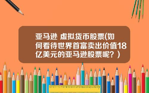 亚马逊 虚拟货币股票(如何看待世界首富卖出价值18亿美元的亚马逊股票呢？)