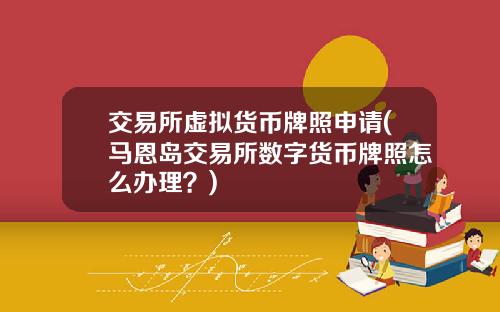交易所虚拟货币牌照申请(马恩岛交易所数字货币牌照怎么办理？)