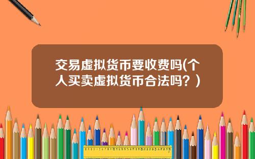 交易虚拟货币要收费吗(个人买卖虚拟货币合法吗？)