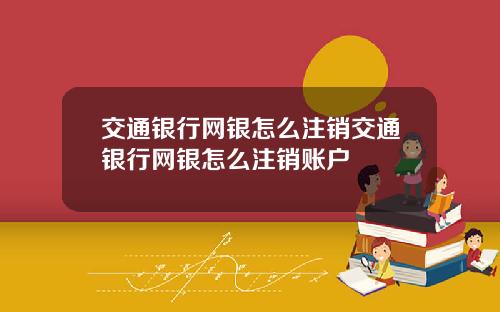 交通银行网银怎么注销交通银行网银怎么注销账户