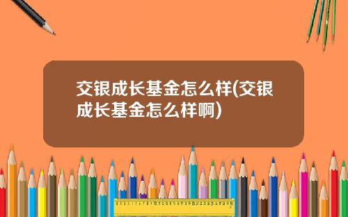 交银成长基金怎么样(交银成长基金怎么样啊)