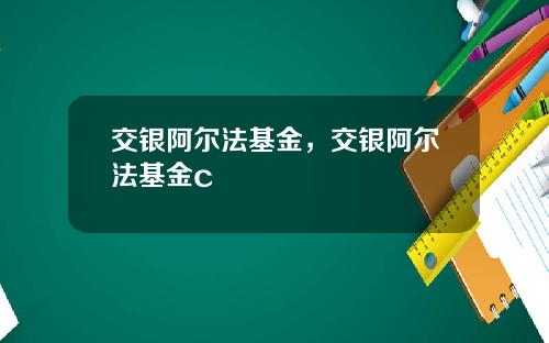 交银阿尔法基金，交银阿尔法基金c