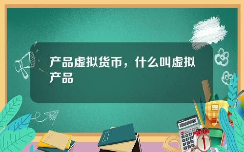 产品虚拟货币,什么叫虚拟产品