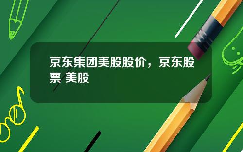 京东集团美股股价，京东股票 美股