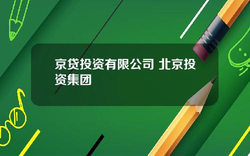京贷投资有限公司 北京投资集团