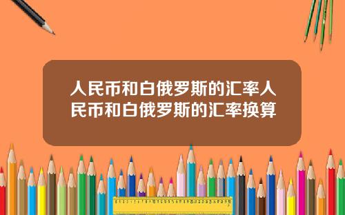 人民币和白俄罗斯的汇率人民币和白俄罗斯的汇率换算