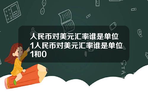 人民币对美元汇率谁是单位1人民币对美元汇率谁是单位1和0
