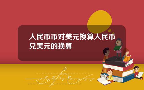 人民币币对美元换算人民币兑美元的换算