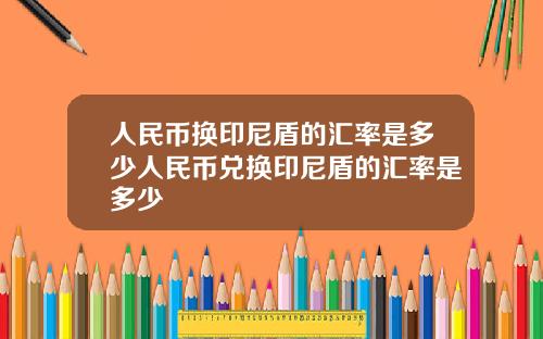 人民币换印尼盾的汇率是多少人民币兑换印尼盾的汇率是多少